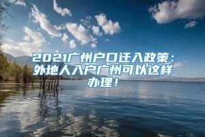 2021广州户口迁入政策：外地人入户广州可以这样办理！