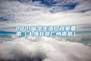 2021留学生落户政策要求（上海北京广州南京）