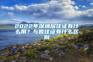 2022年深圳居住证有什么用？与暂住证有什么区别