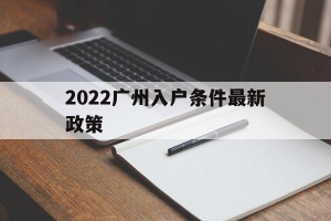 2022广州入户条件最新政策(广州入户条件2020年政策网站)