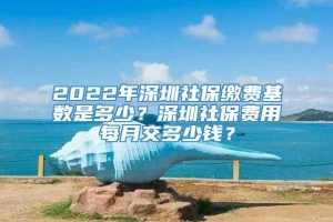 2022年深圳社保缴费基数是多少？深圳社保费用每月交多少钱？