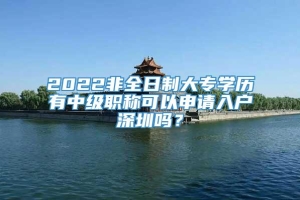 2022非全日制大专学历有中级职称可以申请入户深圳吗？
