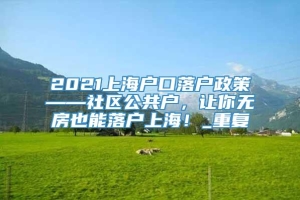 2021上海户口落户政策——社区公共户，让你无房也能落户上海！_重复
