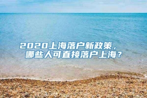 2020上海落户新政策， 哪些人可直接落户上海？