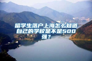 留学生落户上海怎么知道自己的学校是不是500强？