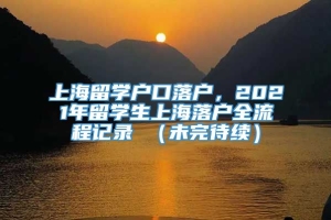上海留学户口落户，2021年留学生上海落户全流程记录 （未完待续）