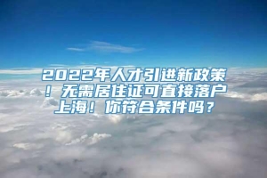 2022年人才引进新政策！无需居住证可直接落户上海！你符合条件吗？