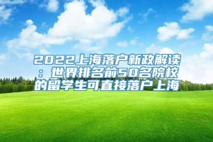 2022上海落户新政解读：世界排名前50名院校的留学生可直接落户上海
