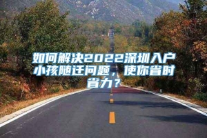 如何解决2022深圳入户小孩随迁问题，使你省时省力？