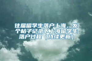 往届留学生落户上海，发个帖子记录下上海留学生落户过程（持续更新）