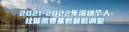 2021-2022年深圳个人社保缴费基数最低调整