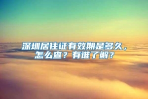 深圳居住证有效期是多久，怎么查？有谁了解？