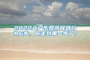 2022入户东莞流程可分为6步，你走到哪一步了？