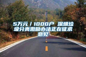 5万元／1000户 深圳垃圾分类激励办法正在征求意见