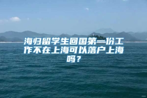 海归留学生回国第一份工作不在上海可以落户上海吗？