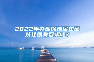 2022年办理深圳居住证对社保有要求吗？
