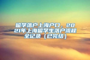 留学落户上海户口，2021年上海留学生落户流程全记录（已完结）