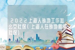 2022上海人外地工作怎么交社保（上海人在外地缴纳社保）