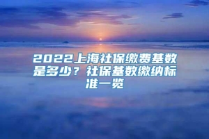 2022上海社保缴费基数是多少？社保基数缴纳标准一览
