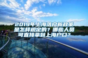 2019年上海落户新政策是怎样规定的？哪些人员可直接拿到上海户口？