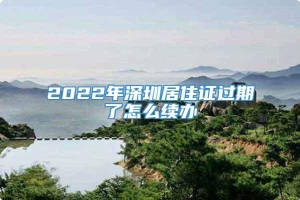 2022年深圳居住证过期了怎么续办