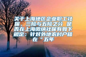 关于上海地区企业职工社保，三险与五险之分 是否在上海缴纳社保有如下规定：针对外地农村户籍在“五年