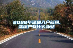 2022年深圳入户新规,落深户有什么补贴