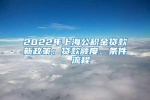 2022年上海公积金贷款新政策：贷款额度、条件、流程