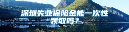 深圳失业保险金能一次性领取吗？
