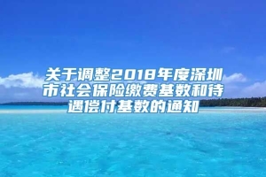 关于调整2018年度深圳市社会保险缴费基数和待遇偿付基数的通知
