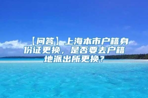 【问答】上海本市户籍身份证更换，是否要去户籍地派出所更换？