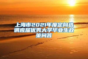 上海市2021年度定向选调应届优秀大学毕业生政策问答