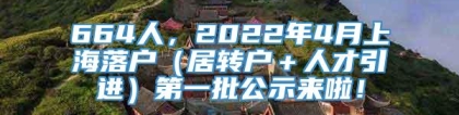 664人，2022年4月上海落户（居转户＋人才引进）第一批公示来啦！