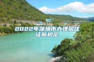 2022年深圳市办理居住证新规定