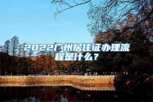2022广州居住证办理流程是什么？