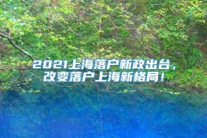 2021上海落户新政出台，改变落户上海新格局！