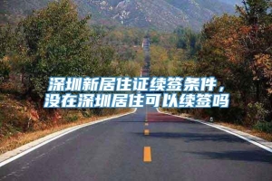 深圳新居住证续签条件，没在深圳居住可以续签吗