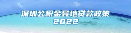 深圳公积金异地贷款政策2022