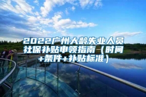 2022广州大龄失业人员社保补贴申领指南（时间+条件+补贴标准）
