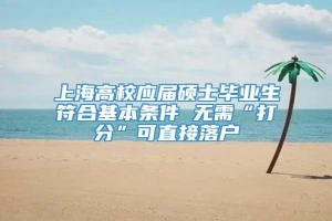 上海高校应届硕士毕业生符合基本条件 无需“打分”可直接落户