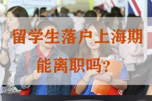 解读！留学生落户上海，申请期间可否离职？