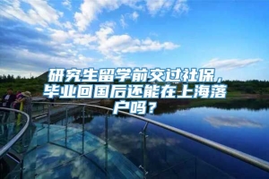 研究生留学前交过社保，毕业回国后还能在上海落户吗？