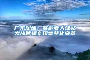广东深圳：高龄老人津贴发放管理实现智慧化变革