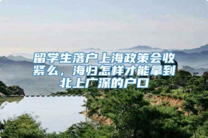 留学生落户上海政策会收紧么，海归怎样才能拿到北上广深的户口