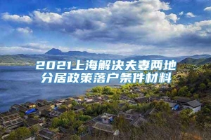 2021上海解决夫妻两地分居政策落户条件材料
