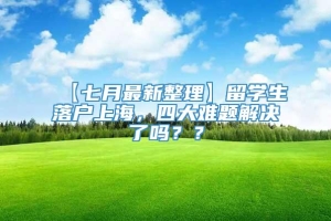 【七月最新整理】留学生落户上海，四大难题解决了吗？？