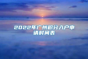 2022年广州积分入户申请时间表