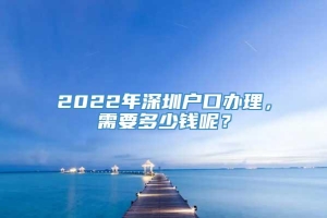 2022年深圳户口办理，需要多少钱呢？