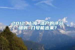 2012 上海 落户的评分细则 几号能出来？