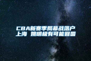 CBA新赛季揭幕战落户上海 姚明极有可能回国